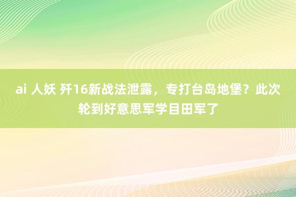 ai 人妖 歼16新战法泄露，专打台岛地堡？此次轮到好意思军学目田军了