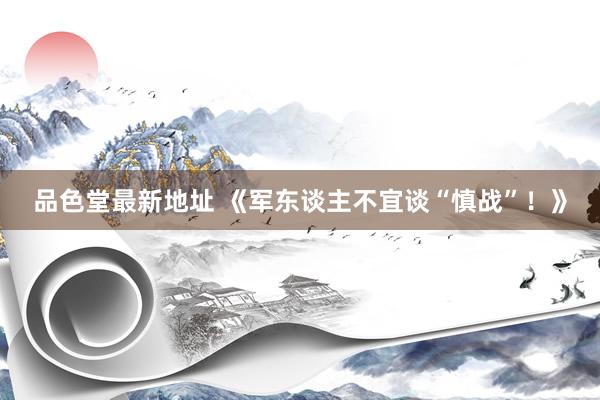 品色堂最新地址 《军东谈主不宜谈“慎战”！》