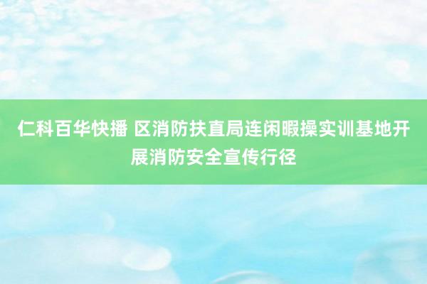 仁科百华快播 区消防扶直局连闲暇操实训基地开展消防安全宣传行径