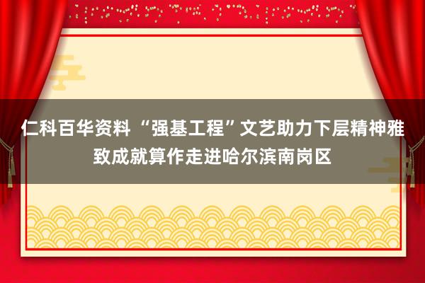 仁科百华资料 “强基工程”文艺助力下层精神雅致成就算作走进哈尔滨南岗区