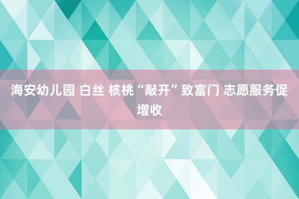 海安幼儿园 白丝 核桃“敲开”致富门 志愿服务促增收