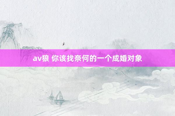 av狼 你该找奈何的一个成婚对象