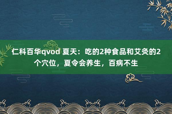 仁科百华qvod 夏天：吃的2种食品和艾灸的2个穴位，夏令会养生，百病不生