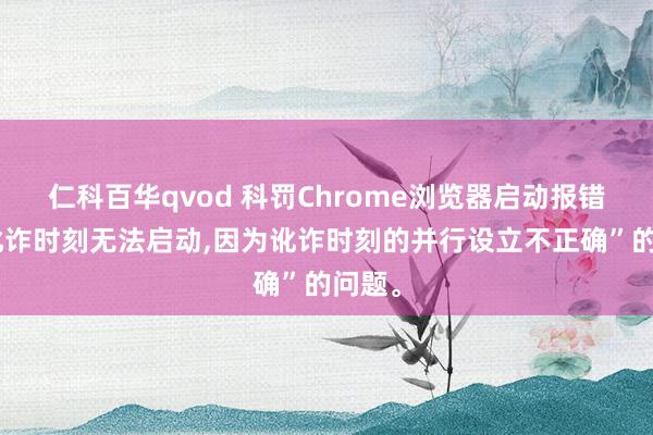 仁科百华qvod 科罚Chrome浏览器启动报错：“讹诈时刻无法启动，因为讹诈时刻的并行设立不正确”的问题。