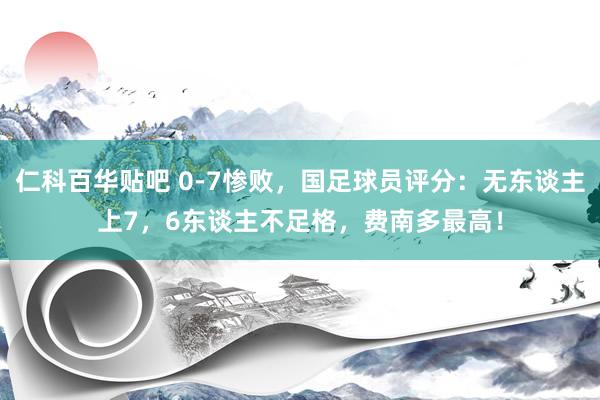 仁科百华贴吧 0-7惨败，国足球员评分：无东谈主上7，6东谈主不足格，费南多最高！