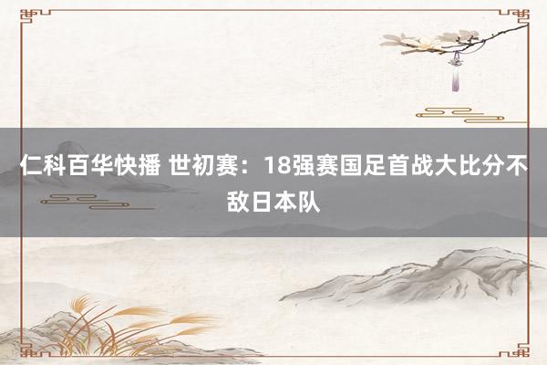 仁科百华快播 世初赛：18强赛国足首战大比分不敌日本队