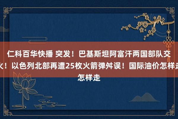 仁科百华快播 突发！巴基斯坦阿富汗两国部队交火！以色列北部再遭25枚火箭弹舛误！国际油价怎样走