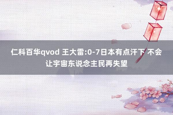 仁科百华qvod 王大雷:0-7日本有点汗下 不会让宇宙东说念主民再失望