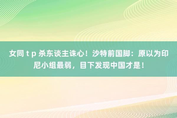 女同 t p 杀东谈主诛心！沙特前国脚：原以为印尼小组最弱，目下发现中国才是！