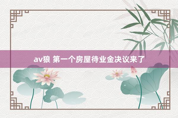 av狼 第一个房屋待业金决议来了