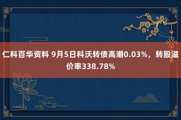 仁科百华资料 9月5日科沃转债高潮0.03%，转股溢价率338.78%