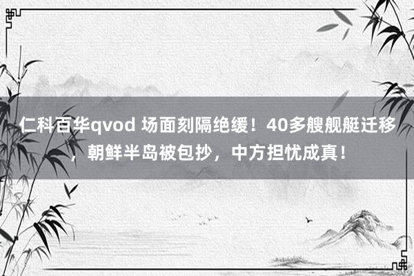 仁科百华qvod 场面刻隔绝缓！40多艘舰艇迁移，朝鲜半岛被包抄，中方担忧成真！