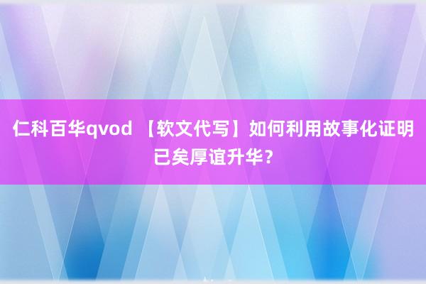 仁科百华qvod 【软文代写】如何利用故事化证明已矣厚谊升华？