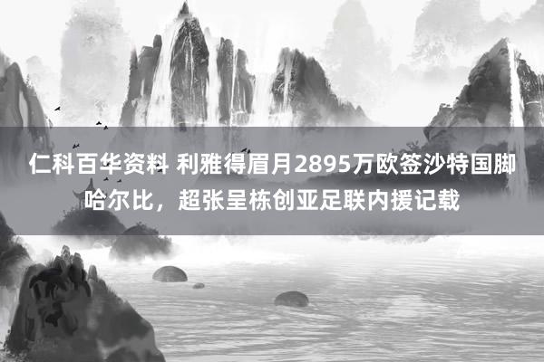 仁科百华资料 利雅得眉月2895万欧签沙特国脚哈尔比，超张呈栋创亚足联内援记载