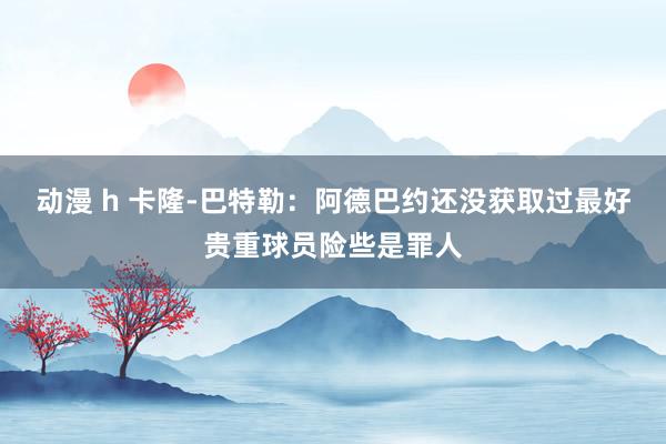 动漫 h 卡隆-巴特勒：阿德巴约还没获取过最好贵重球员险些是罪人