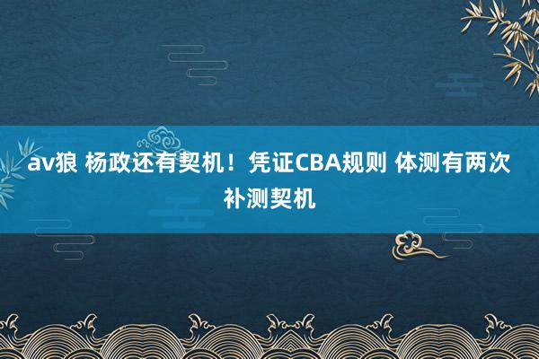 av狼 杨政还有契机！凭证CBA规则 体测有两次补测契机