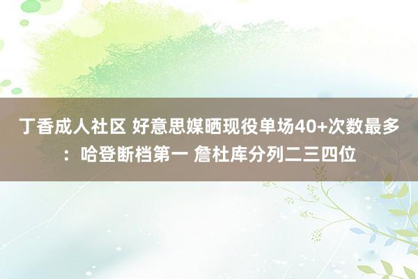 丁香成人社区 好意思媒晒现役单场40+次数最多：哈登断档第一 詹杜库分列二三四位