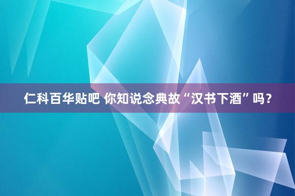 仁科百华贴吧 你知说念典故“汉书下酒”吗？