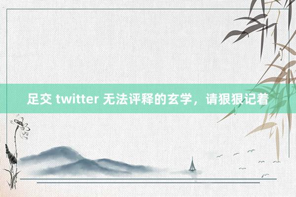 足交 twitter 无法评释的玄学，请狠狠记着