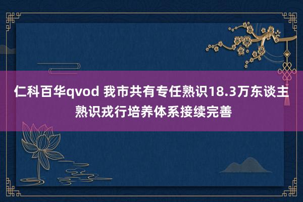 仁科百华qvod 我市共有专任熟识18.3万东谈主 熟识戎行培养体系接续完善