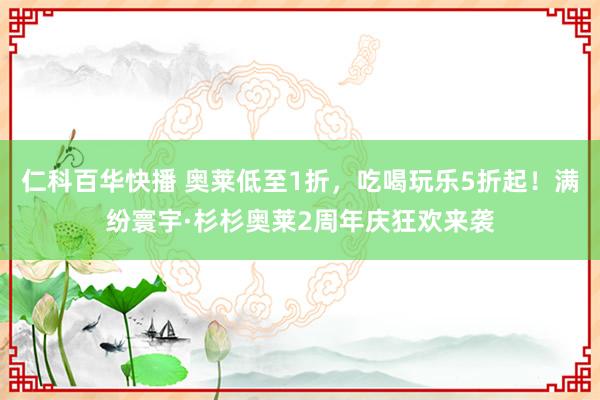 仁科百华快播 奥莱低至1折，吃喝玩乐5折起！满纷寰宇·杉杉奥莱2周年庆狂欢来袭