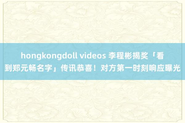 hongkongdoll videos 李程彬揭奖「看到郑元畅名字」传讯恭喜！　对方第一时刻响应曝光