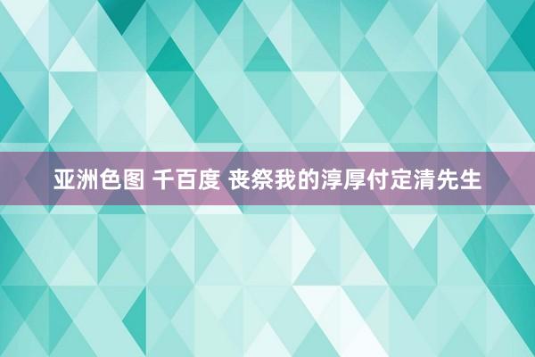 亚洲色图 千百度 丧祭我的淳厚付定清先生