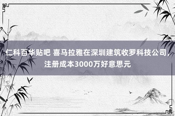 仁科百华贴吧 喜马拉雅在深圳建筑收罗科技公司，注册成本3000万好意思元