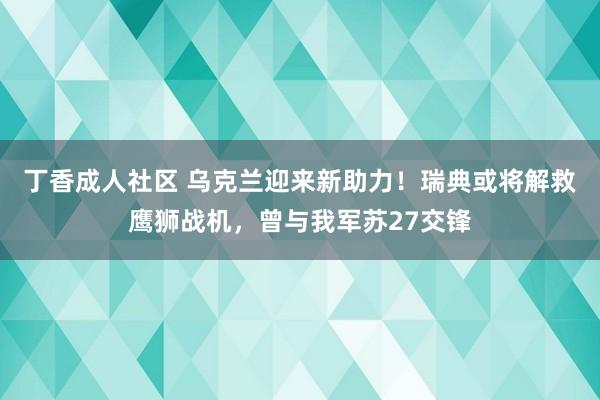 丁香成人社区 乌克兰迎来新助力！瑞典或将解救鹰狮战机，曾与我军苏27交锋