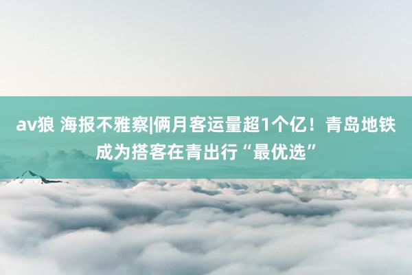 av狼 海报不雅察|俩月客运量超1个亿！青岛地铁成为搭客在青出行“最优选”