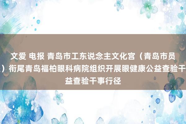 文爱 电报 青岛市工东说念主文化宫（青岛市员工学校）衔尾青岛福柏眼科病院组织开展眼健康公益查验干事行径