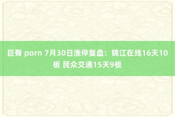 巨臀 porn 7月30日涨停复盘：锦江在线16天10板 民众交通15天9板