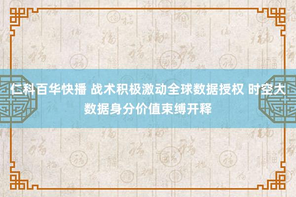 仁科百华快播 战术积极激动全球数据授权 时空大数据身分价值束缚开释