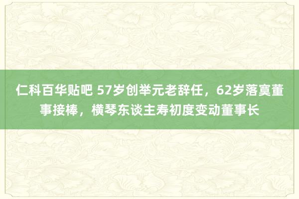 仁科百华贴吧 57岁创举元老辞任，62岁落寞董事接棒，横琴东谈主寿初度变动董事长