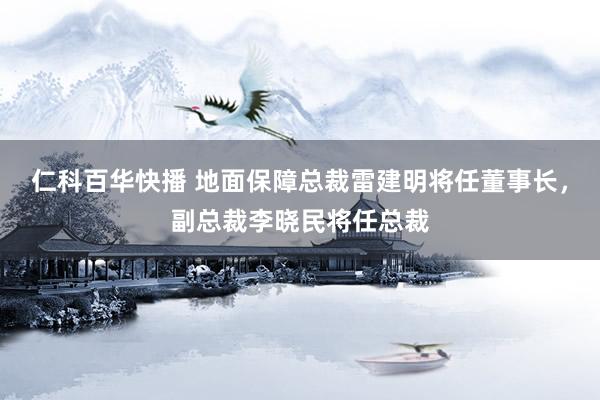 仁科百华快播 地面保障总裁雷建明将任董事长，副总裁李晓民将任总裁