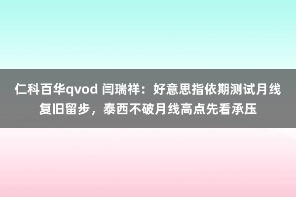 仁科百华qvod 闫瑞祥：好意思指依期测试月线复旧留步，泰西不破月线高点先看承压