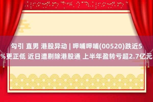 勾引 直男 港股异动 | 呷哺呷哺(00520)跌近5%更正低 近日遭剔除港股通 上半年盈转亏超2.7亿元