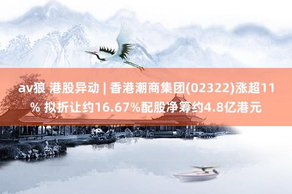 av狼 港股异动 | 香港潮商集团(02322)涨超11% 拟折让约16.67%配股净筹约4.8亿港元