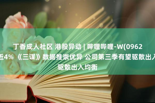 丁香成人社区 港股异动 | 哔哩哔哩-W(09626)涨近4% 《三谋》数据推崇优异 公司第三季有望驱散出入均衡