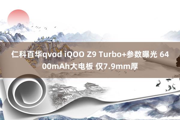 仁科百华qvod iQOO Z9 Turbo+参数曝光 6400mAh大电板 仅7.9mm厚