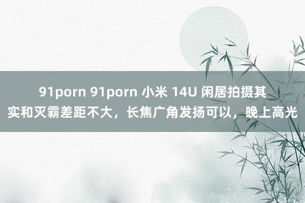 91porn 91porn 小米 14U 闲居拍摄其实和灭霸差距不大，长焦广角发扬可以，晚上高光