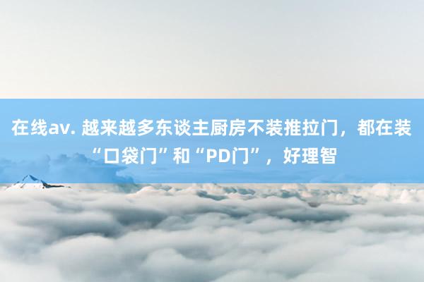 在线av. 越来越多东谈主厨房不装推拉门，都在装“口袋门”和“PD门”，好理智