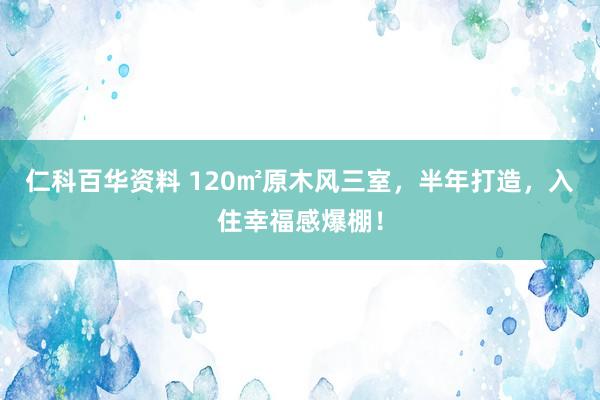 仁科百华资料 120㎡原木风三室，半年打造，入住幸福感爆棚！