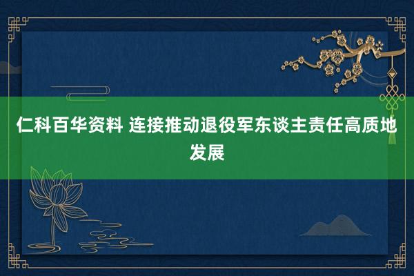 仁科百华资料 连接推动退役军东谈主责任高质地发展