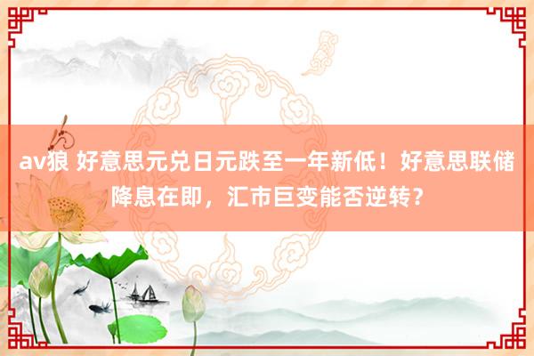 av狼 好意思元兑日元跌至一年新低！好意思联储降息在即，汇市巨变能否逆转？