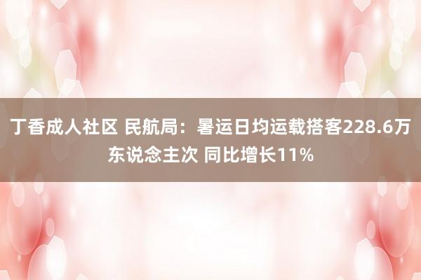 丁香成人社区 民航局：暑运日均运载搭客228.6万东说念主次 同比增长11%