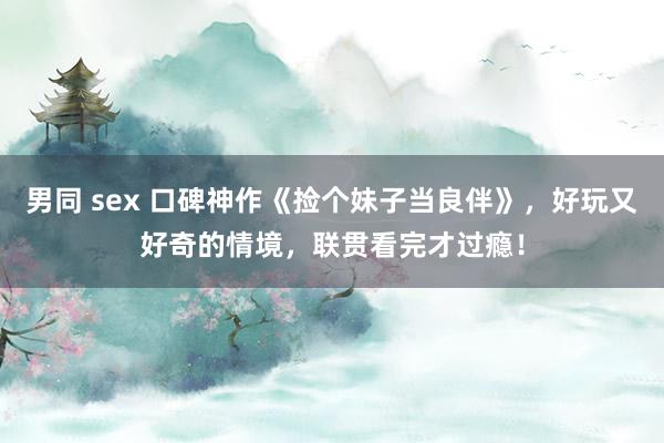 男同 sex 口碑神作《捡个妹子当良伴》，好玩又好奇的情境，联贯看完才过瘾！