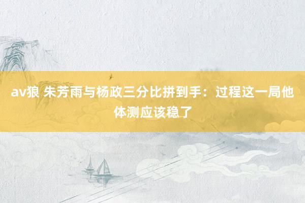 av狼 朱芳雨与杨政三分比拼到手：过程这一局他体测应该稳了