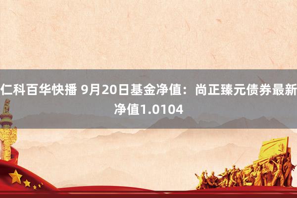 仁科百华快播 9月20日基金净值：尚正臻元债券最新净值1.0104