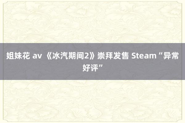 姐妹花 av 《冰汽期间2》崇拜发售 Steam“异常好评”